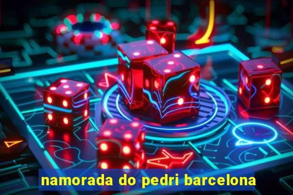 namorada do pedri barcelona